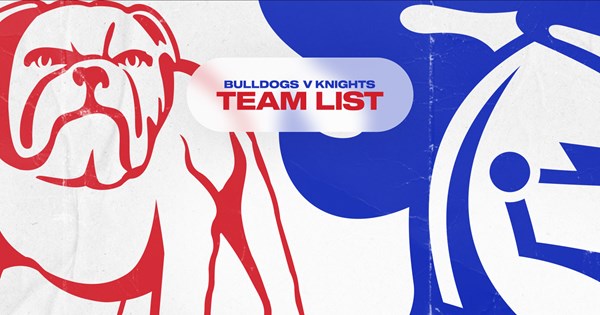 Bulldogs V Knights Round 7 Nrl Team List 